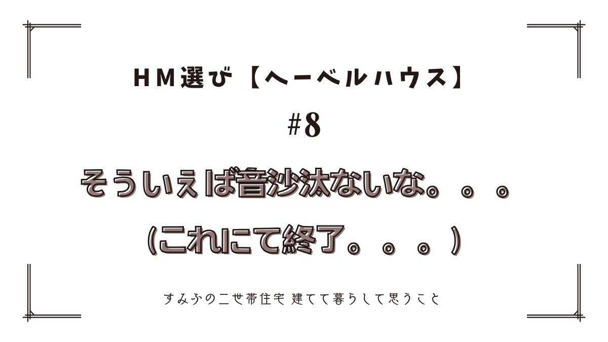 HM選び【ヘーベルハウス　その8】そういえば音沙汰ないな。。。
