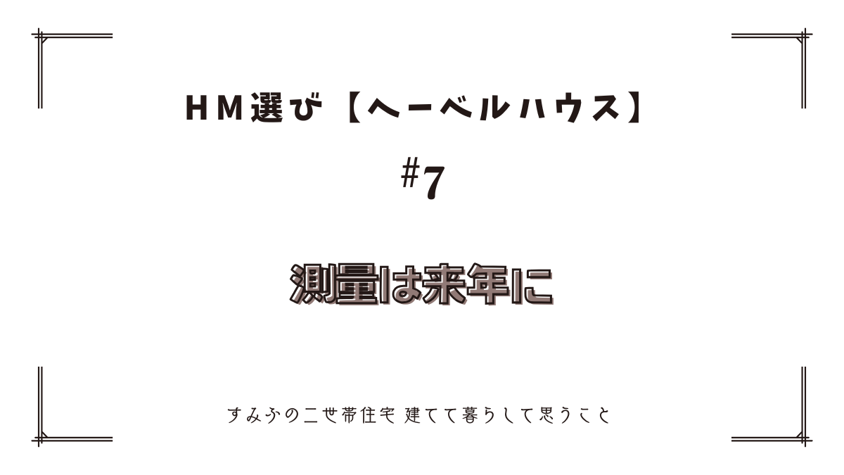 HM選び【ヘーベルハウス　その7】測量は来年に