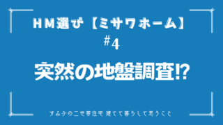 HM選び【ミサワホーム その4】突然の地盤調査!?